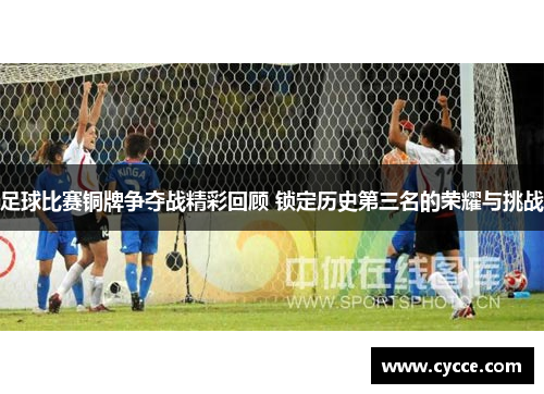 足球比赛铜牌争夺战精彩回顾 锁定历史第三名的荣耀与挑战