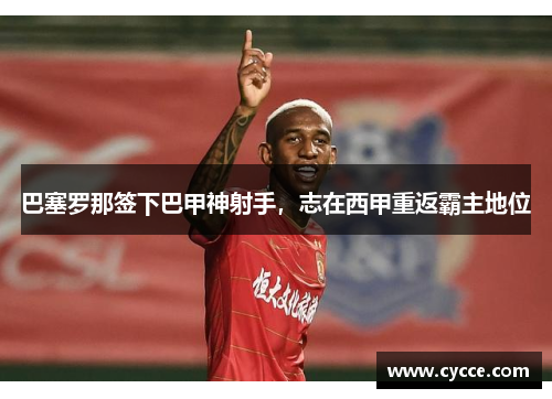 巴塞罗那签下巴甲神射手，志在西甲重返霸主地位