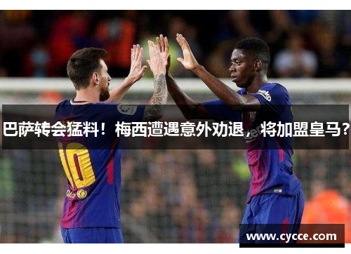 巴萨转会猛料！梅西遭遇意外劝退，将加盟皇马？