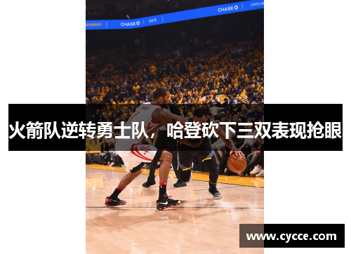 火箭队逆转勇士队，哈登砍下三双表现抢眼
