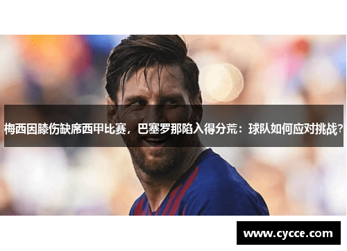 梅西因膝伤缺席西甲比赛，巴塞罗那陷入得分荒：球队如何应对挑战？