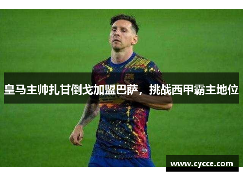 皇马主帅扎甘倒戈加盟巴萨，挑战西甲霸主地位