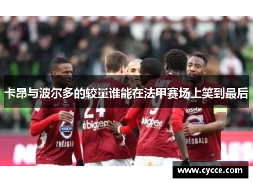 卡昂与波尔多的较量谁能在法甲赛场上笑到最后