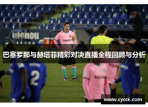 巴塞罗那与赫塔菲精彩对决直播全程回顾与分析