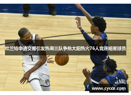 杜兰特申请交易引发热潮三队争抢太阳热火76人竞逐明星球员