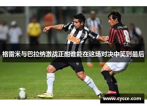 格雷米与巴拉纳激战正酣谁能在这场对决中笑到最后