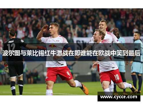 波尔图与莱比锡红牛激战在即谁能在欧战中笑到最后