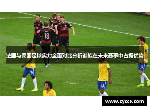 法国与德国足球实力全面对比分析谁能在未来赛事中占据优势