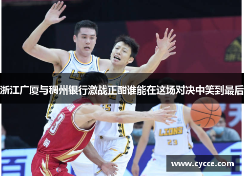 浙江广厦与稠州银行激战正酣谁能在这场对决中笑到最后