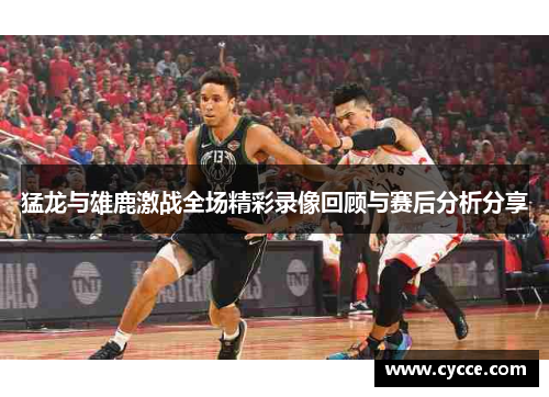 猛龙与雄鹿激战全场精彩录像回顾与赛后分析分享