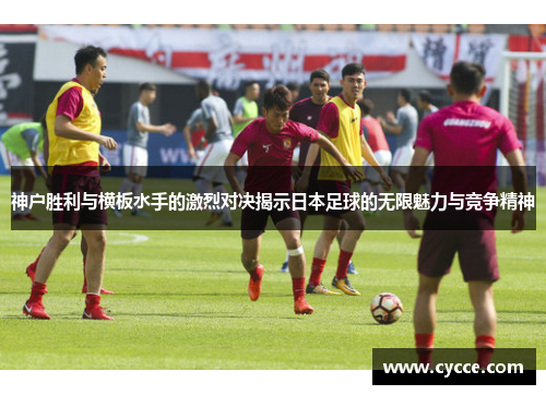 神户胜利与横板水手的激烈对决揭示日本足球的无限魅力与竞争精神
