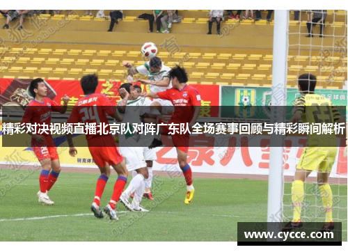精彩对决视频直播北京队对阵广东队全场赛事回顾与精彩瞬间解析