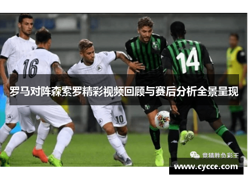 罗马对阵森索罗精彩视频回顾与赛后分析全景呈现