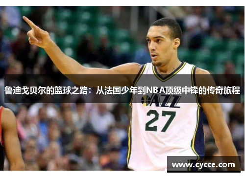鲁迪戈贝尔的篮球之路：从法国少年到NBA顶级中锋的传奇旅程
