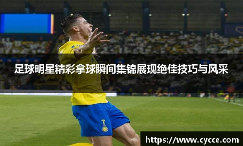 足球明星精彩拿球瞬间集锦展现绝佳技巧与风采