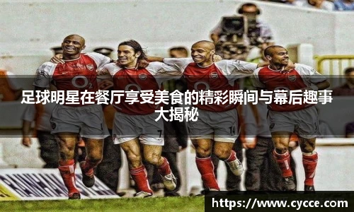 足球明星在餐厅享受美食的精彩瞬间与幕后趣事大揭秘
