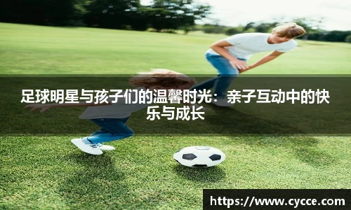 足球明星与孩子们的温馨时光：亲子互动中的快乐与成长